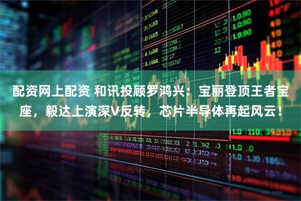 配资网上配资 和讯投顾罗鸿兴：宝丽登顶王者宝座，毅达上演深V反转，芯片半导体再起风云！