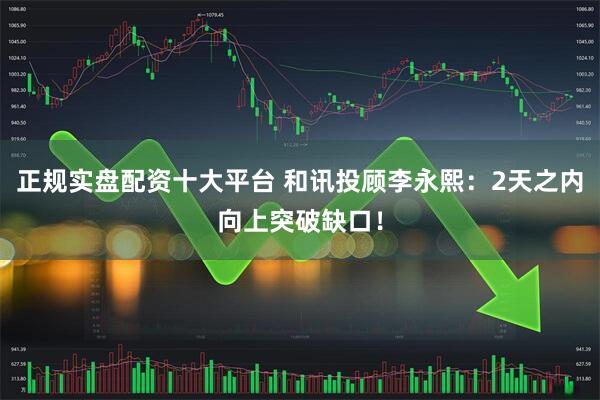 正规实盘配资十大平台 和讯投顾李永熙：2天之内向上突破缺口！