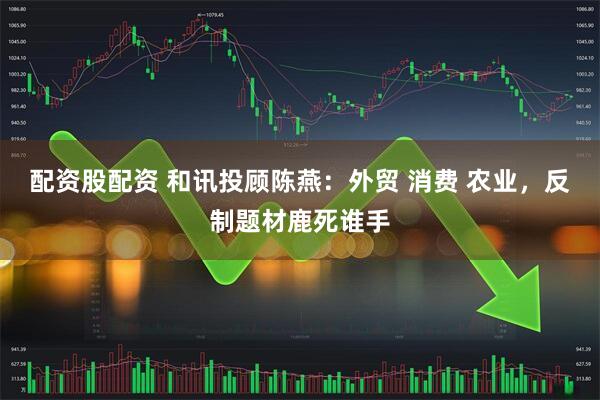 配资股配资 和讯投顾陈燕：外贸 消费 农业，反制题材鹿死谁手