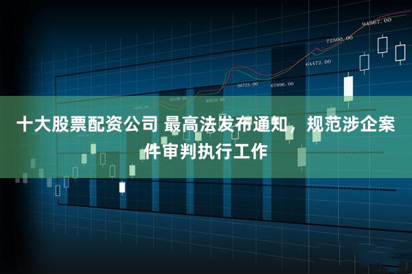 十大股票配资公司 最高法发布通知，规范涉企案件审判执行工作