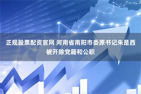 正规股票配资官网 河南省南阳市委原书记朱是西被开除党籍和公职