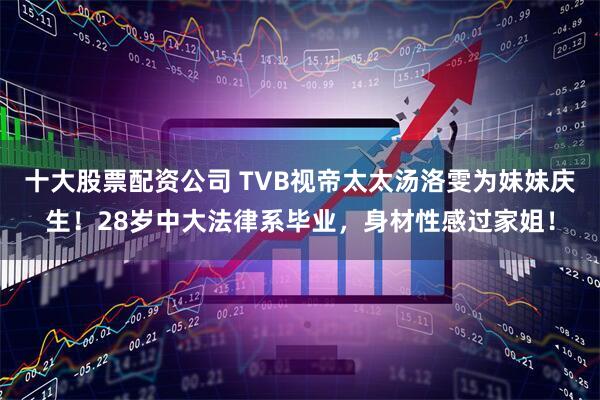 十大股票配资公司 TVB视帝太太汤洛雯为妹妹庆生！28岁中大法律系毕业，身材性感过家姐！