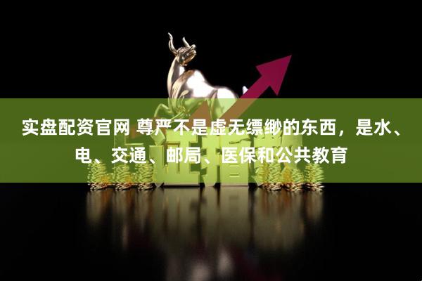 实盘配资官网 尊严不是虚无缥缈的东西，是水、电、交通、邮局、医保和公共教育