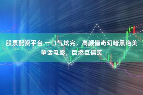 股票配资平台 一口气炫完，高颜值奇幻暗黑绝美童话电影，巨燃巨搞笑