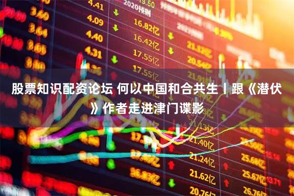 股票知识配资论坛 何以中国和合共生丨跟《潜伏》作者走进津门谍影