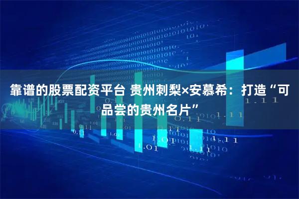 靠谱的股票配资平台 贵州刺梨×安慕希：打造“可品尝的贵州名片”