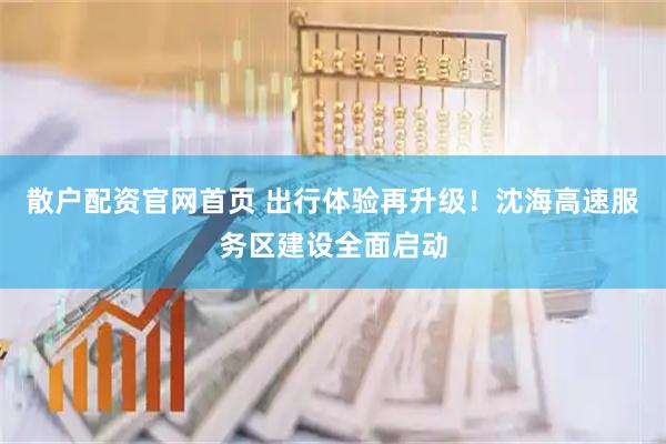 散户配资官网首页 出行体验再升级！沈海高速服务区建设全面启动