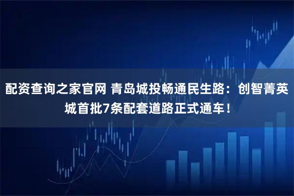 配资查询之家官网 青岛城投畅通民生路：创智菁英城首批7条配套道路正式通车！