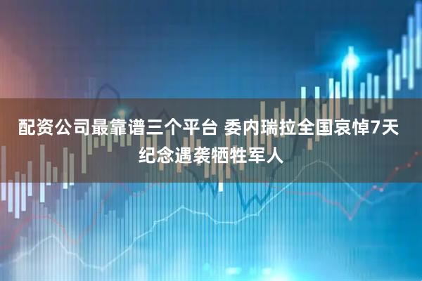 配资公司最靠谱三个平台 委内瑞拉全国哀悼7天 纪念遇袭牺牲军人