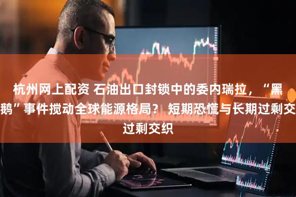 杭州网上配资 石油出口封锁中的委内瑞拉，“黑天鹅”事件搅动全球能源格局？ 短期恐慌与长期过剩交织