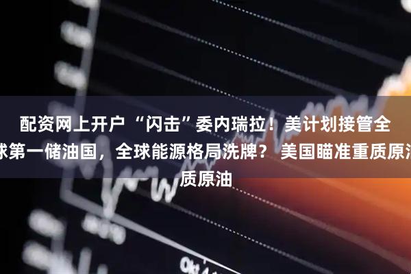 配资网上开户 “闪击”委内瑞拉！美计划接管全球第一储油国，全球能源格局洗牌？ 美国瞄准重质原油