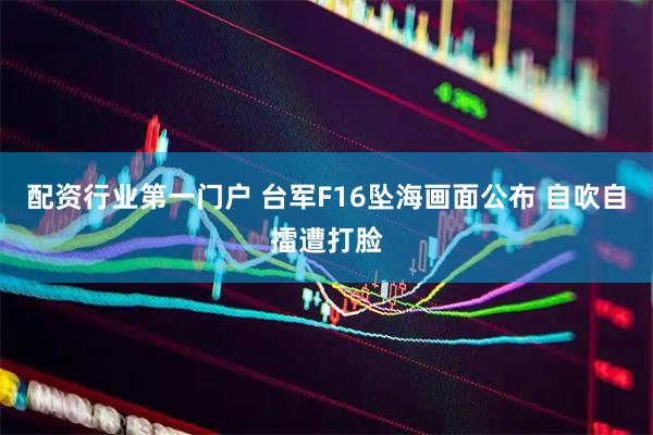 配资行业第一门户 台军F16坠海画面公布 自吹自擂遭打脸