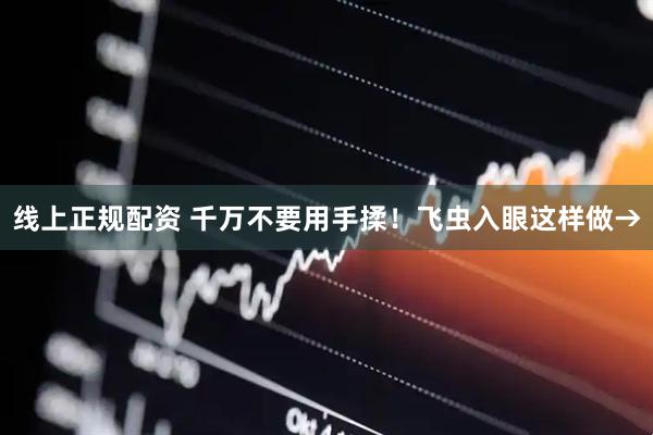 线上正规配资 千万不要用手揉！飞虫入眼这样做→